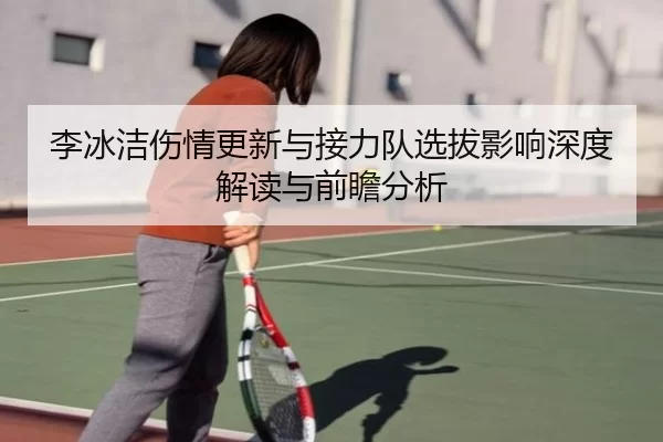 李冰洁伤情更新与接力队选拔影响深度解读与前瞻分析